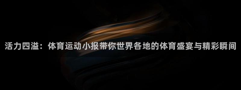 米兰体育官网下载平台注册要钱吗：活力四溢：体育运动小