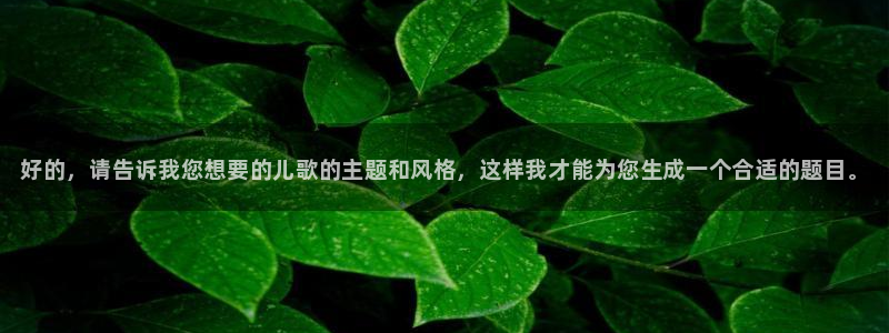 米兰体育官网下载软件：好的，请告诉我您想要的儿歌的主题和风格