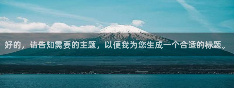米兰体育官网下载平台假的吗是真的吗吗：好的，请告知需要的主题