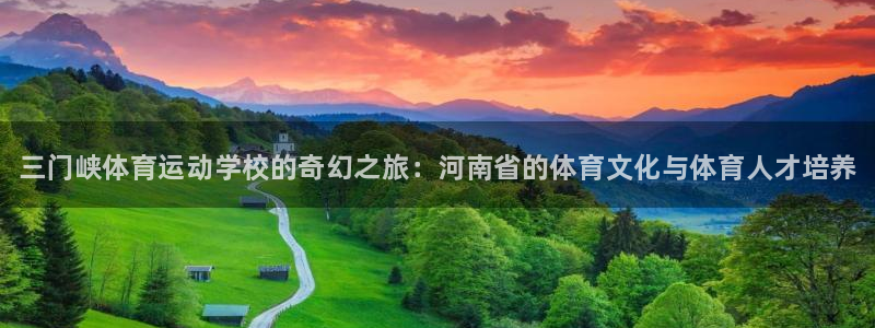 米兰体育官网下载娱乐：三门峡体育运动学校的奇幻之旅：河南省的
