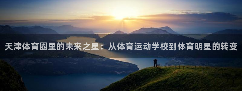 米兰体育官网下载软件：天津体育圈里的未来之星：从体育运动学校