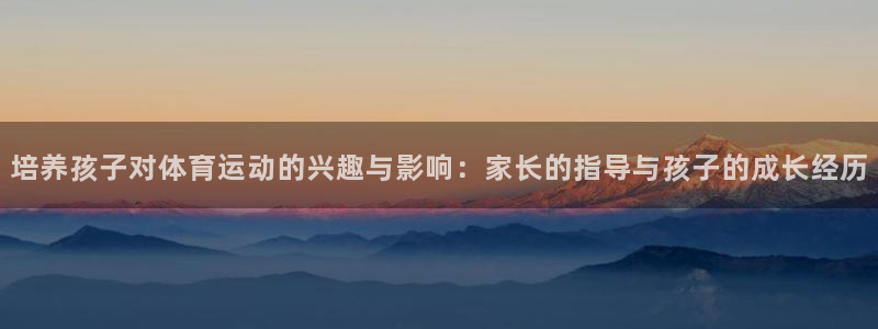 米兰体育官方集团官网：培养孩子对体育运动的兴趣与影响