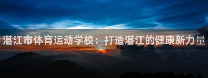 米兰体育官网下载招商电话是多少：湛江市体育运动学校：打造湛江