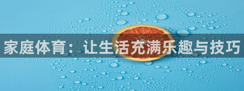 米兰体育官方正版app娱乐下载：家庭体育：让生活充满乐趣与技