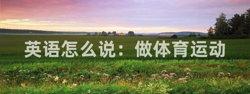 米兰体育官网下载娱乐：英语怎么说：做体育运动