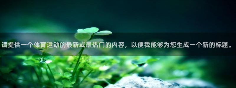 注册米兰体育官方正版app：请提供一个体育运动的最新