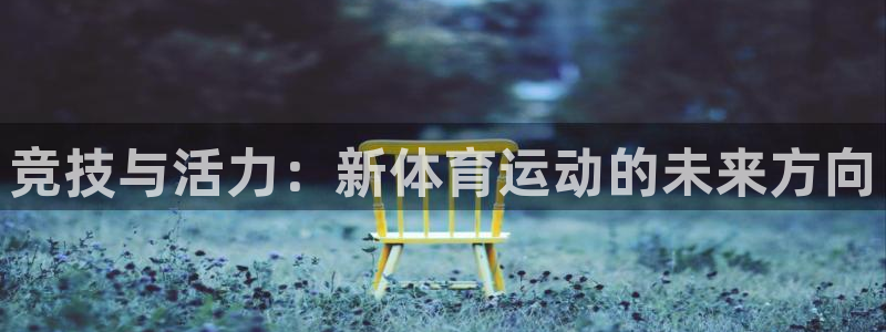 米兰体育官网下载平台假的吗是真的吗：竞技与活力：新体育运动的